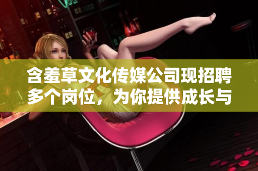 含羞草文化传媒公司现招聘多个岗位，为你提供成长与发展的机遇