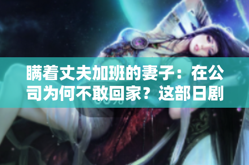 瞒着丈夫加班的妻子：在公司为何不敢回家？这部日剧揭露了什么？