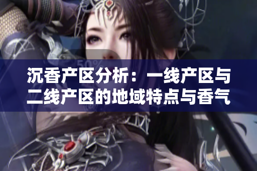 沉香产区分析：一线产区与二线产区的地域特点与香气差异