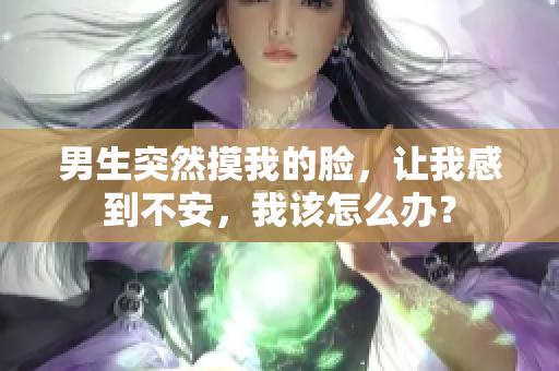 男生突然摸我的脸，让我感到不安，我该怎么办？