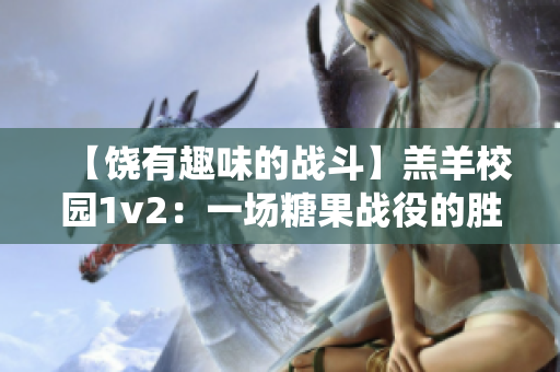 【饶有趣味的战斗】羔羊校园1v2：一场糖果战役的胜利与忍耐
