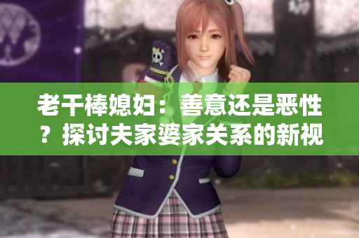 老干棒媳妇：善意还是恶性？探讨夫家婆家关系的新视角