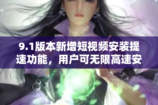 9.1版本新增短视频安装提速功能，用户可无限高速安装