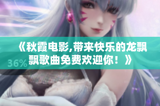 《秋霞电影,带来快乐的龙飘飘歌曲免费欢迎你！》