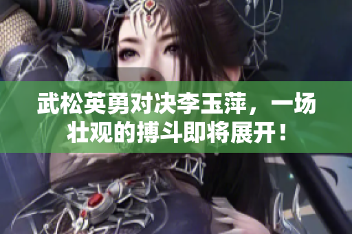 武松英勇对决李玉萍，一场壮观的搏斗即将展开！